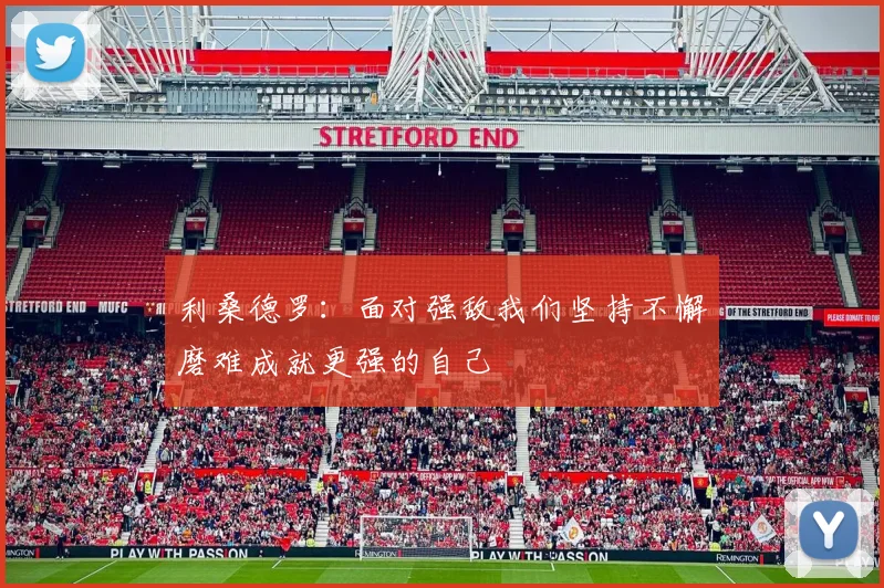 利桑德罗：面对强敌我们坚持不懈磨难成就更强的自己