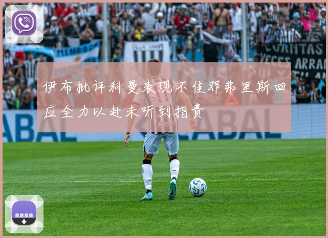 伊布批评科曼表现不佳邓弗里斯回应全力以赴未听到指责