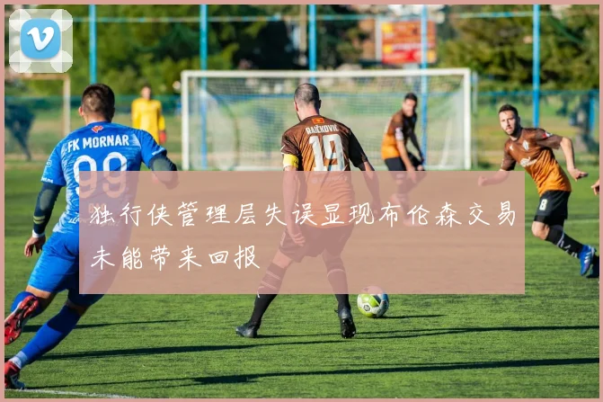 独行侠管理层失误显现布伦森交易未能带来回报