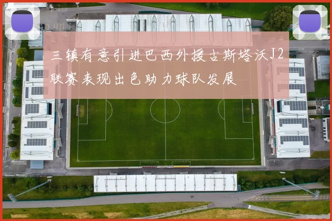 三镇有意引进巴西外援古斯塔沃J2联赛表现出色助力球队发展