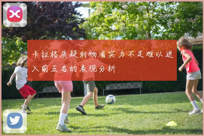 卡拉格质疑利物浦实力不足难以进入前五名的表现分析