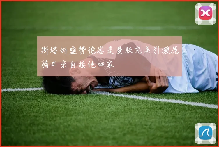 斯塔姆盛赞德容是曼联完美引援愿骑车亲自接他回家