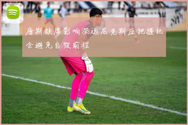唐斯缺席影响深远尼克斯应把握机会避免自毁前程